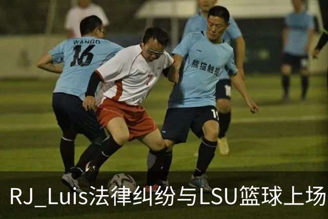 RJ Luis法律纠纷与LSU篮球上场争议的分析